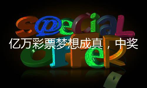 亿万彩票梦想成真，中奖者低调领奖，27元创造奇迹