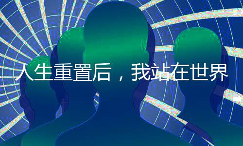 人生重置后，我站在世界之巅