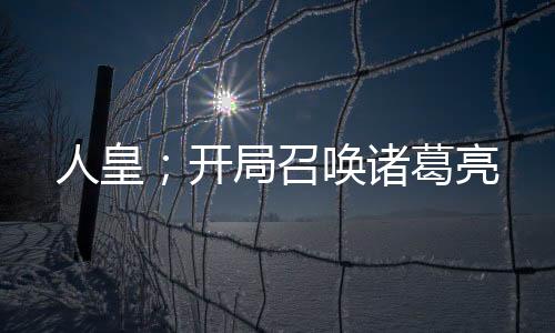 人皇；开局召唤诸葛亮