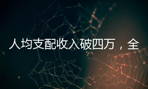 人均支配收入破四万，全面繁荣成就梦想，百姓获得感显著提升