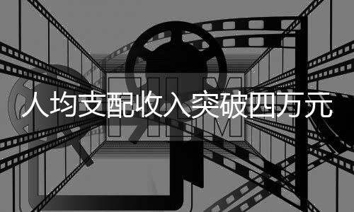 人均支配收入突破四万元，揭示新时代经济繁荣新篇章