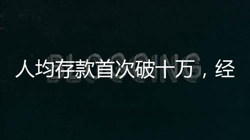 人均存款首次破十万，经济新动向揭示国民财富积累新篇章