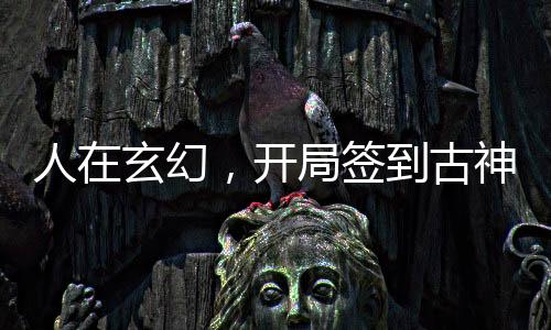 人在玄幻，开局签到古神霸体