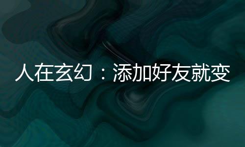 人在玄幻：添加好友就变强