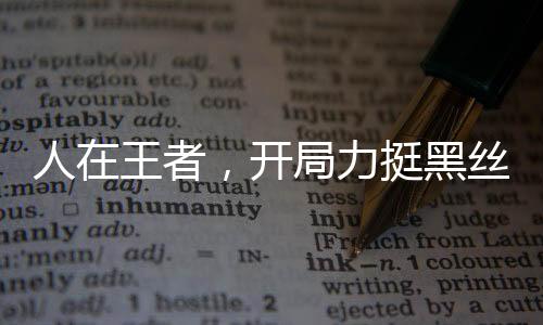 人在王者，开局力挺黑丝孙尚香