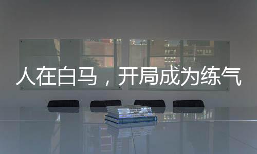 人在白马，开局成为练气士