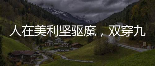 人在美利坚驱魔，双穿九叔世界