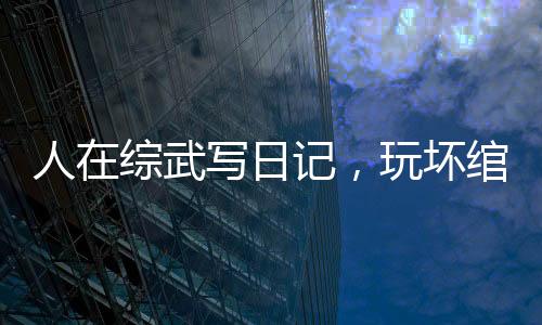 人在综武写日记，玩坏绾绾