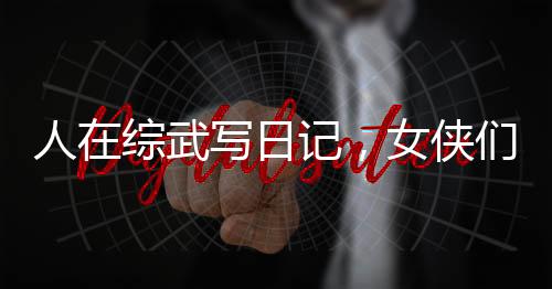 人在综武写日记，女侠们沦陷了