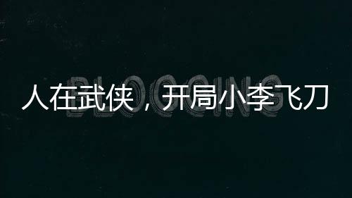 人在武侠，开局小李飞刀大成