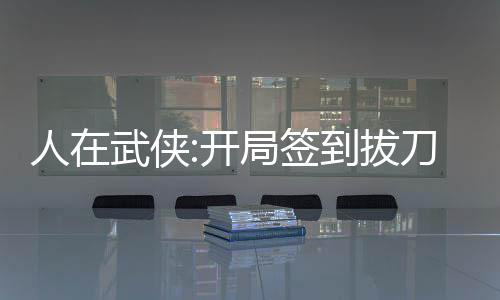 人在武侠:开局签到拔刀术