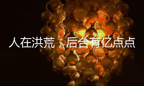 人在洪荒，后台有亿点点硬