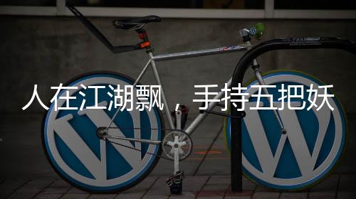 人在江湖飘，手持五把妖刀
