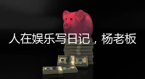 人在娱乐写日记，杨老板成顶流？