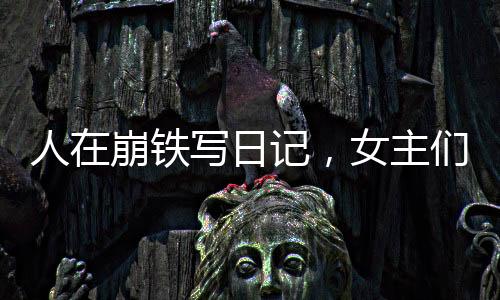 人在崩铁写日记，女主们全崩坏了