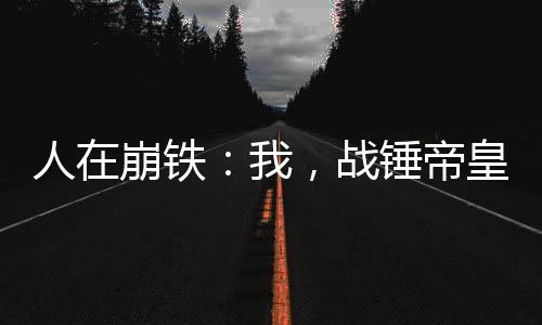 人在崩铁：我，战锤帝皇被曝光