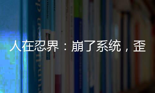 人在忍界：崩了系统，歪了七班
