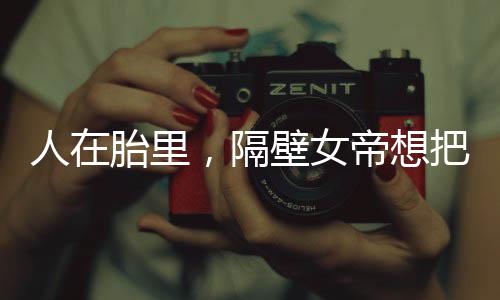 人在胎里，隔壁女帝想把我挤出去