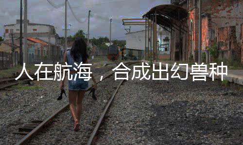 人在航海，合成出幻兽种恶魔果实