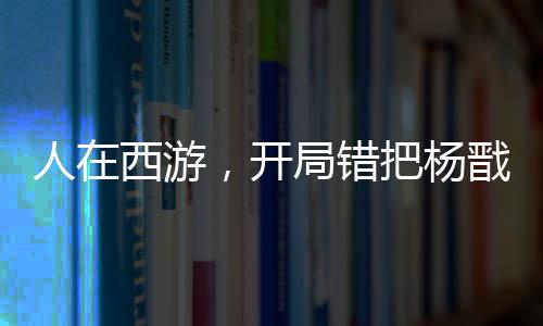 人在西游，开局错把杨戬认成舅！