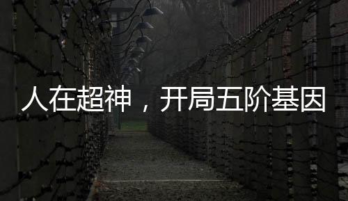 人在超神，开局五阶基因锁被曝光