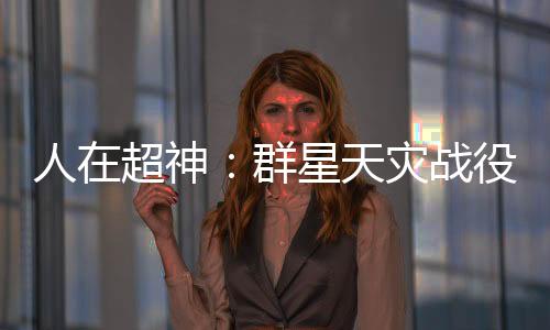 人在超神：群星天灾战役被曝光