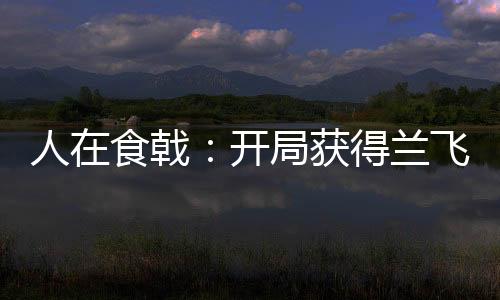 人在食戟：开局获得兰飞鸿传承！