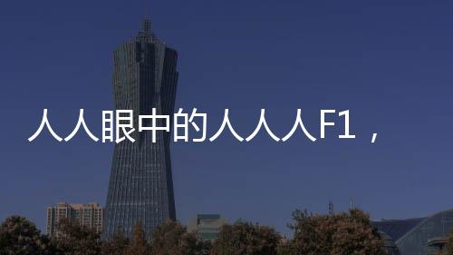 人人眼中的人人人F1，现代生活的一种全新体验
