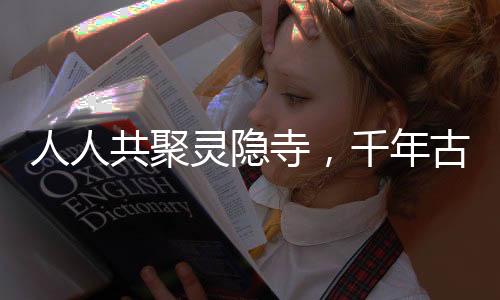 人人共聚灵隐寺，千年古刹的现代回响