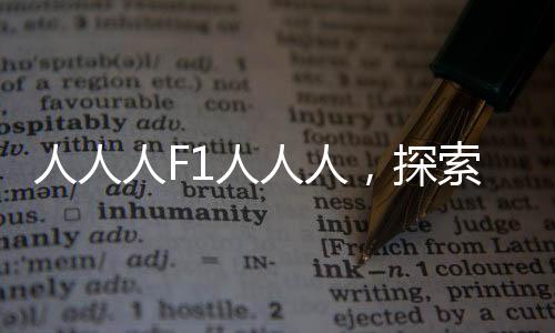 人人人F1人人人，探索新时代科技运动与人的关联