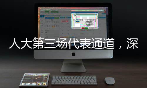 人大第三场代表通道，深入解读民生议题与履职动态
