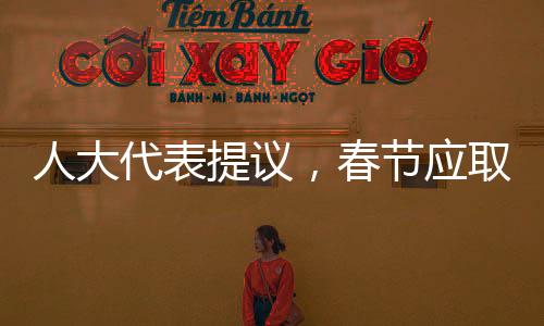 人大代表提议，春节应取消调休，重塑传统佳节氛围