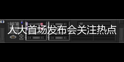 人大首场发布会关注热点问题的深度解读