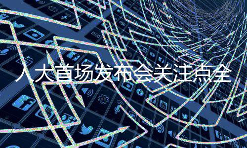 人大首场发布会关注点全面解析，热点问题的深度探讨