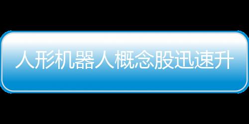 人形机器人概念股迅速升温，投资风口正加速扩张