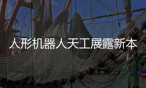 人形机器人天工展露新本领，多项技能引领智能时代新潮流