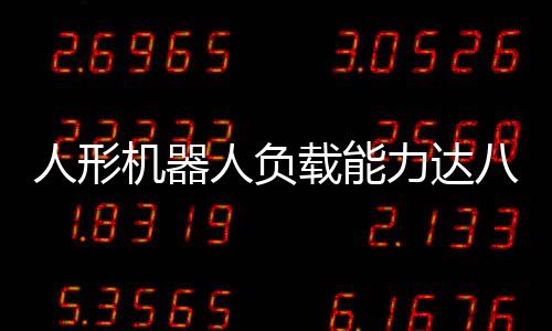 人形机器人负载能力达八十斤，技术与挑战的双重探索