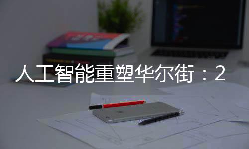 人工智能重塑华尔街：20万个工作岗位将被削减