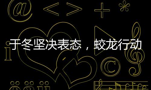 于冬坚决表态，蛟龙行动绝不撤档，坚定信心期待大银幕盛宴