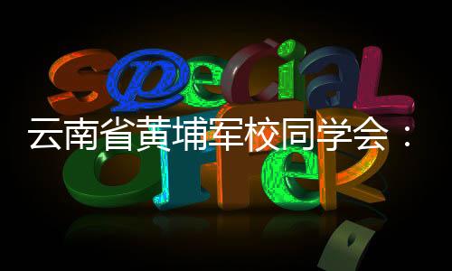 云南省黄埔军校同学会：为促进云台交流合作作出新贡献