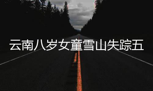 云南八岁女童雪山失踪五天，牵动人心