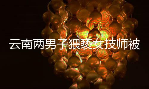 云南两男子猥亵女技师被行拘事件