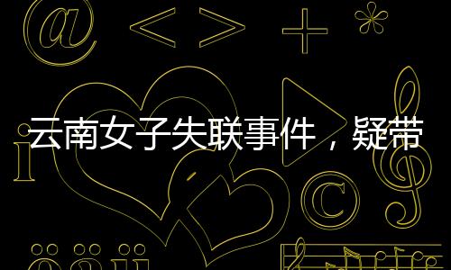 云南女子失联事件，疑带三月龄女儿跳江引发关注