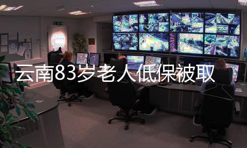 云南83岁老人低保被取消引发社会质疑