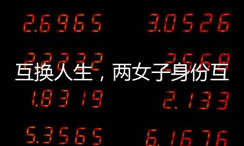 互换人生，两女子身份互换的十九年