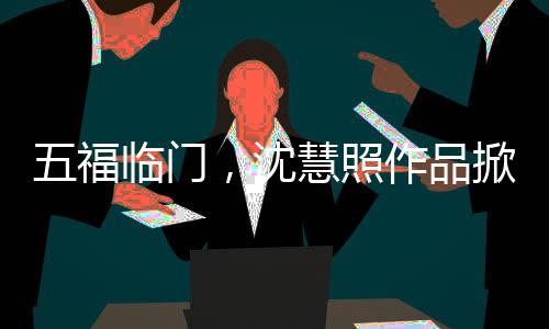 五福临门，沈慧照作品掀起热潮，翘嘴形象被哄动