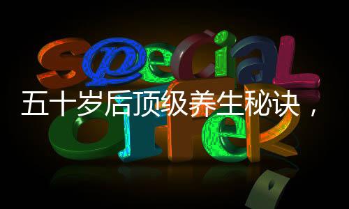 五十岁后顶级养生秘诀，少做三件事，拥抱健康生活