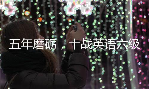 五年磨砺，十战英语六级——他们的奋斗故事