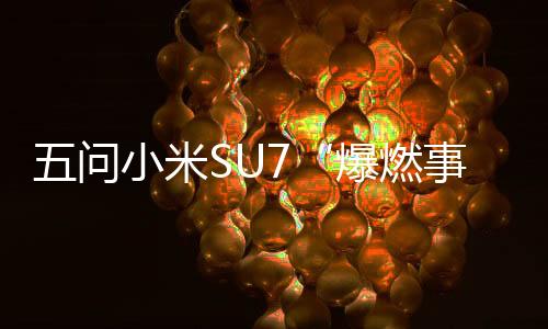 五问小米SU7“爆燃事故”