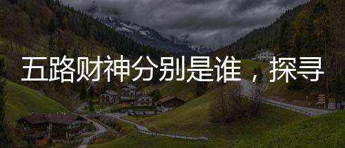 五路财神分别是谁，探寻神秘的财富之神